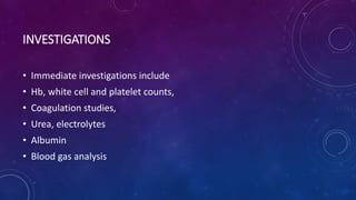INVESTIGATIONS
• Immediate investigations include
• Hb, white cell and platelet counts,
• Coagulation studies,
• Urea, electrolytes
• Albumin
• Blood gas analysis
 