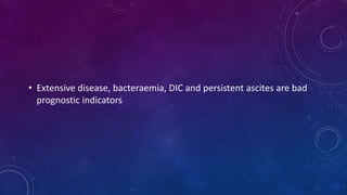 • Extensive disease, bacteraemia, DIC and persistent ascites are bad
prognostic indicators
 
