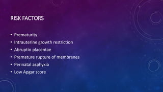 RISK FACTORS
• Prematurity
• Intrauterine growth restriction
• Abruptio placentae
• Premature rupture of membranes
• Perinatal asphyxia
• Low Apgar score
 