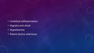 • Umbilical catheterisation
• Hypoxia and shock
• Hypothermia
• Patent ductus arteriosus
 