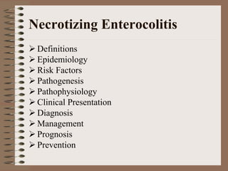 Necrotizing Enterocolitis
 Definitions
 Epidemiology
 Risk Factors
 Pathogenesis
 Pathophysiology
 Clinical Presentation
 Diagnosis
 Management
 Prognosis
 Prevention
 