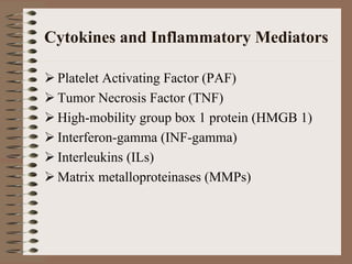 Cytokines and Inflammatory Mediators

 Platelet Activating Factor (PAF)
 Tumor Necrosis Factor (TNF)
 High-mobility group box 1 protein (HMGB 1)
 Interferon-gamma (INF-gamma)
 Interleukins (ILs)
 Matrix metalloproteinases (MMPs)
 
