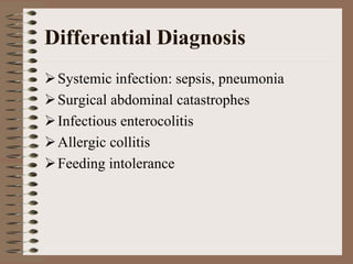 Differential Diagnosis
 Systemic infection: sepsis, pneumonia
 Surgical abdominal catastrophes
 Infectious enterocolitis
 Allergic collitis
 Feeding intolerance
 