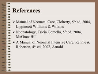 References
 Manual of Neonatal Care, Cloherty, 5th ed, 2004,
 Lippincott Williams & Wilkins
 Neonatology, Tricia Gomella, 5th ed, 2004,
 McGraw Hill
 A Manual of Neonatal Intensive Care, Rennie &
 Roberton, 4th ed, 2002, Arnold
 