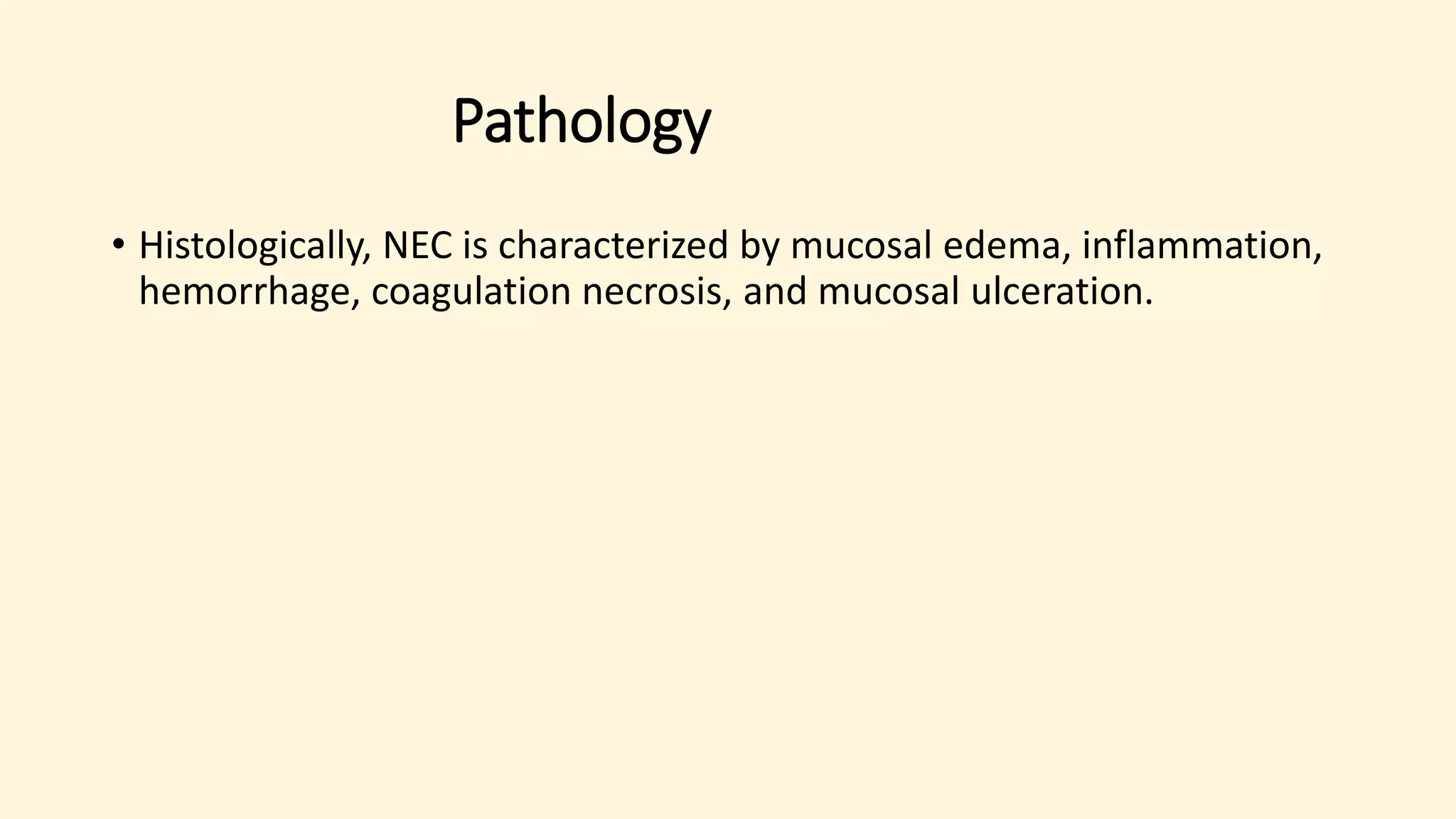 Pathology
• Histologically, NEC is characterized by mucosal edema, inflammation,
hemorrhage, coagulation necrosis, and mucosal ulceration.
 