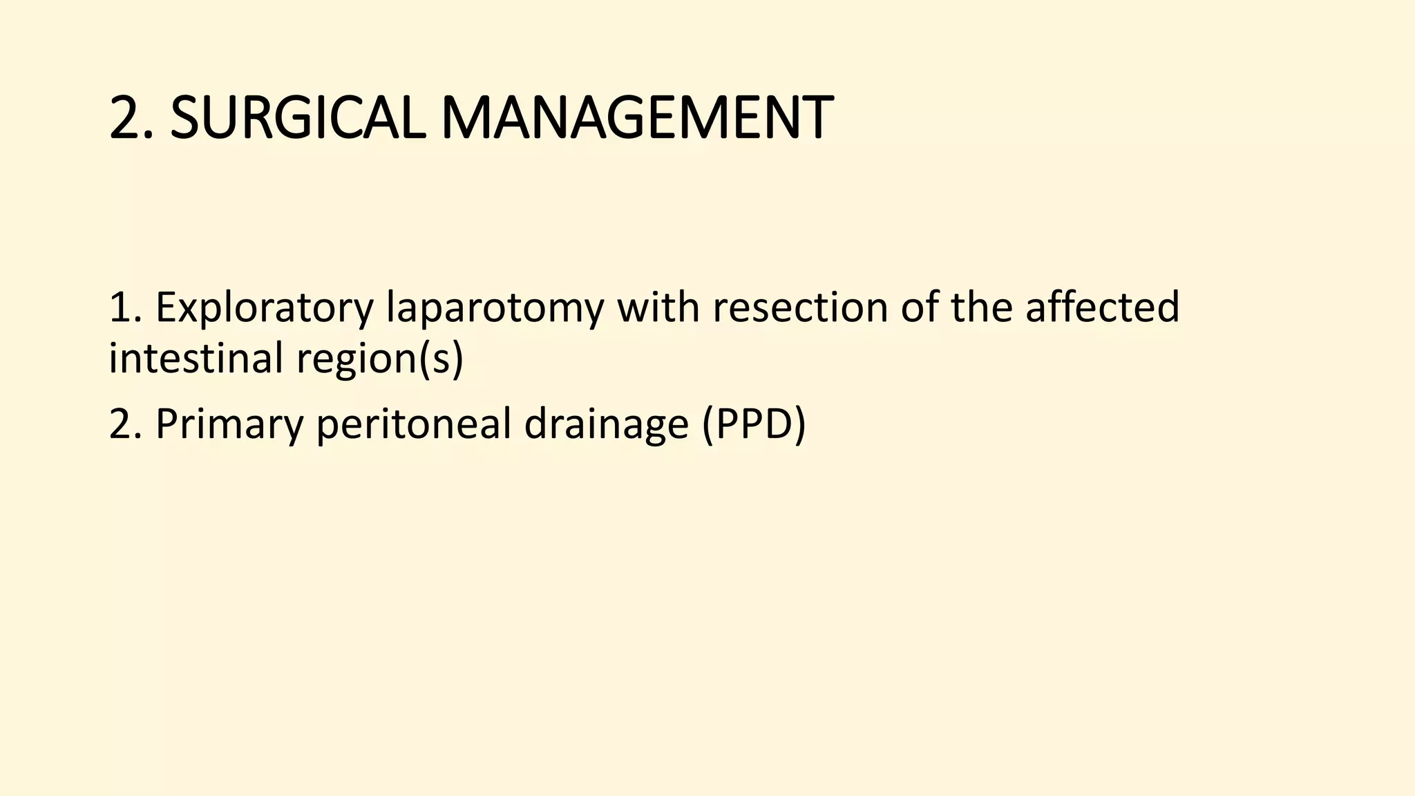 2. SURGICAL MANAGEMENT
1. Exploratory laparotomy with resection of the affected
intestinal region(s)
2. Primary peritoneal drainage (PPD)
 