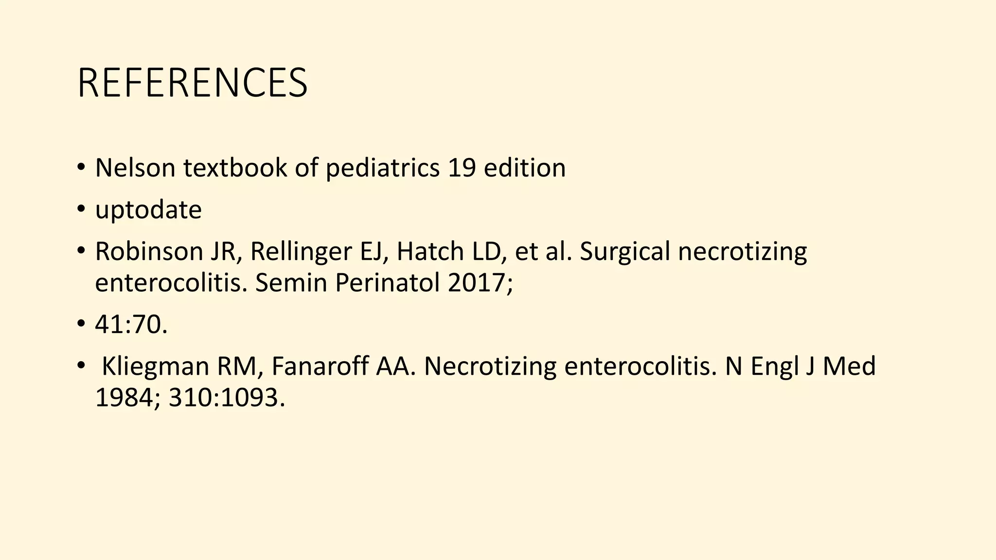 REFERENCES
• Nelson textbook of pediatrics 19 edition
• uptodate
• Robinson JR, Rellinger EJ, Hatch LD, et al. Surgical necrotizing
enterocolitis. Semin Perinatol 2017;
• 41:70.
• Kliegman RM, Fanaroff AA. Necrotizing enterocolitis. N Engl J Med
1984; 310:1093.
 