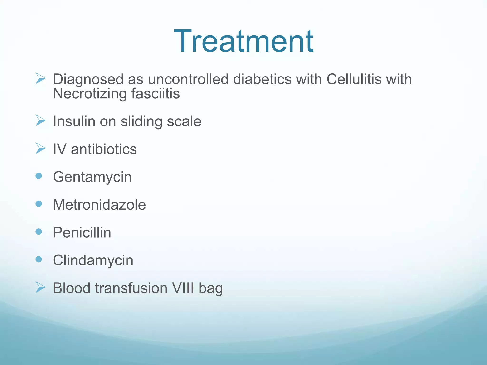 Treatment
 Diagnosed as uncontrolled diabetics with Cellulitis with
Necrotizing fasciitis
 Insulin on sliding scale
 IV antibiotics
 Gentamycin
 Metronidazole
 Penicillin
 Clindamycin
 Blood transfusion VIII bag
 