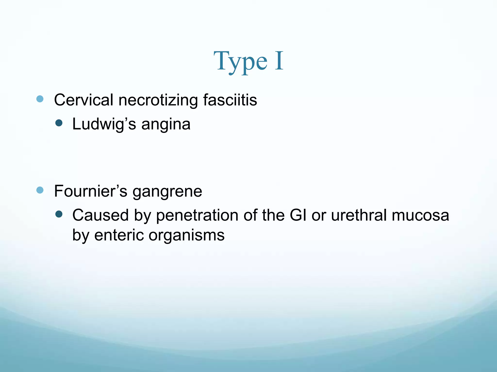 Type I
 Cervical necrotizing fasciitis
 Ludwig’s angina
 Fournier’s gangrene
 Caused by penetration of the GI or urethral mucosa
by enteric organisms
 