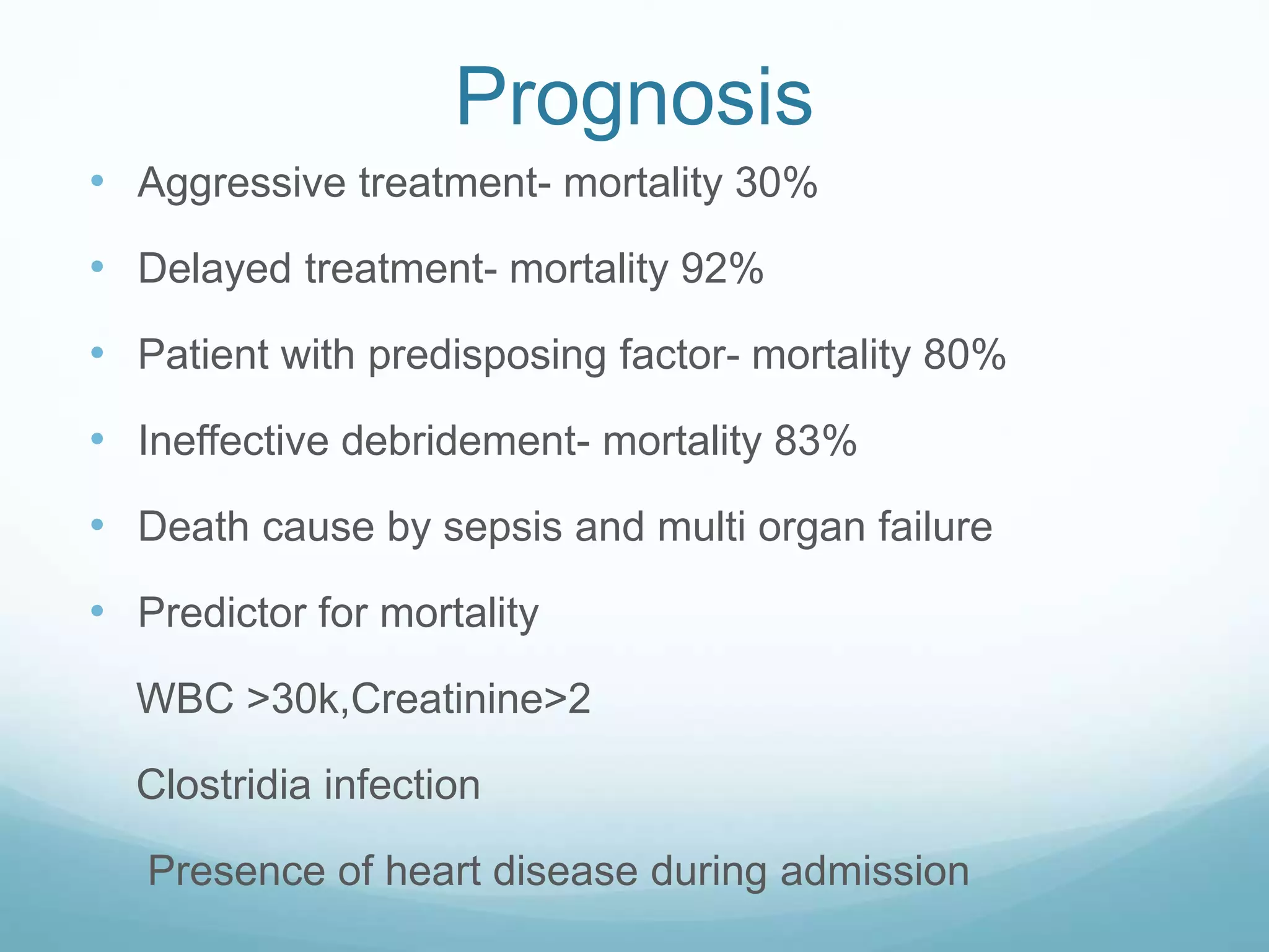 Prognosis
• Aggressive treatment- mortality 30%
• Delayed treatment- mortality 92%
• Patient with predisposing factor- mortality 80%
• Ineffective debridement- mortality 83%
• Death cause by sepsis and multi organ failure
• Predictor for mortality
WBC >30k,Creatinine>2
Clostridia infection
Presence of heart disease during admission
 