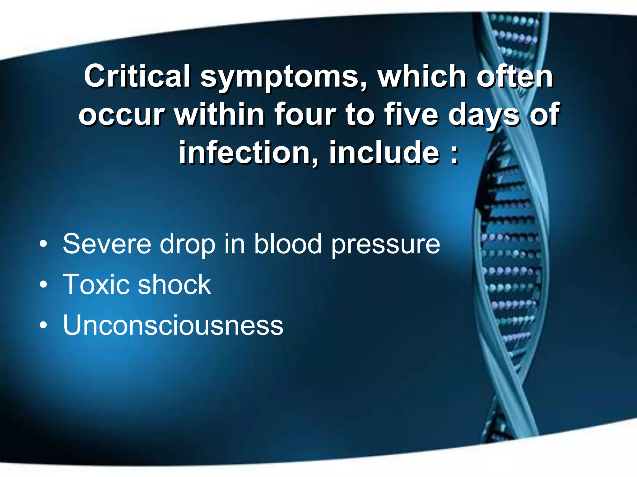 Critical symptoms, which often
   occur within four to five days of
          infection, include :

• Severe drop in blood pressure
• Toxic shock
• Unconsciousness
 