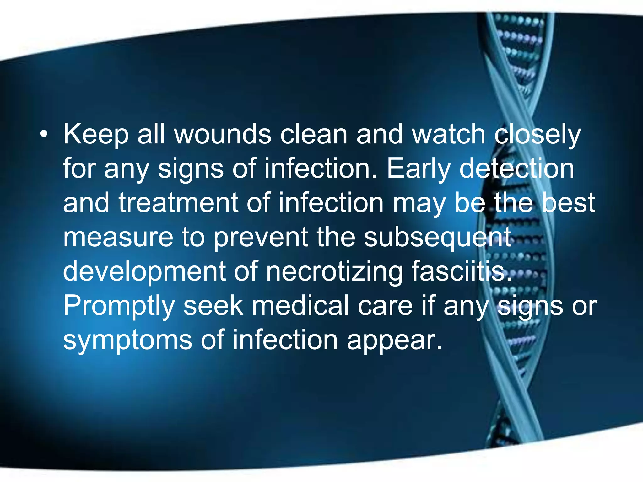 • Keep all wounds clean and watch closely
  for any signs of infection. Early detection
  and treatment of infection may be the best
  measure to prevent the subsequent
  development of necrotizing fasciitis.
  Promptly seek medical care if any signs or
  symptoms of infection appear.
 