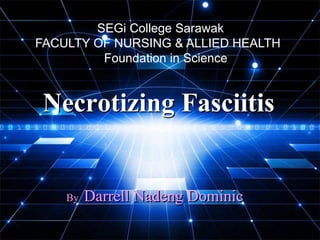 SEGi College Sarawak
FACULTY OF NURSING & ALLIED HEALTH
         Foundation in Science


 Necrotizing Fasciitis


    By   Darrell Nadeng Dominic
 