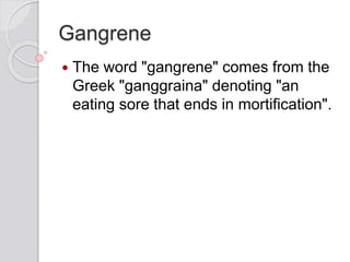 Gangrene
 The word "gangrene" comes from the
Greek "ganggraina" denoting "an
eating sore that ends in mortification".
 