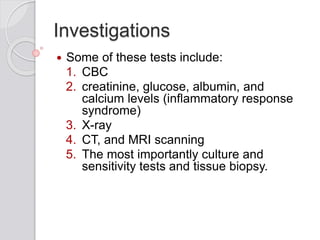 Investigations
 Some of these tests include:
1. CBC
2. creatinine, glucose, albumin, and
calcium levels (inflammatory response
syndrome)
3. X-ray
4. CT, and MRI scanning
5. The most importantly culture and
sensitivity tests and tissue biopsy.
 