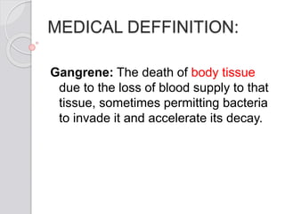 MEDICAL DEFFINITION:
Gangrene: The death of body tissue
due to the loss of blood supply to that
tissue, sometimes permitting bacteria
to invade it and accelerate its decay.
 