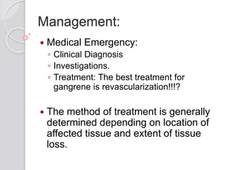 Management:
 Medical Emergency:
◦ Clinical Diagnosis
◦ Investigations.
◦ Treatment: The best treatment for
gangrene is revascularization!!!?
 The method of treatment is generally
determined depending on location of
affected tissue and extent of tissue
loss.
 
