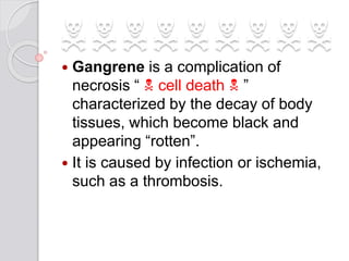 NNNNNNNNN Gangrene is a complication of
necrosis “ N cell death N ”
characterized by the decay of body
tissues, which become black and
appearing “rotten”.
 It is caused by infection or ischemia,
such as a thrombosis.
 