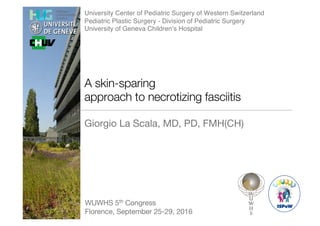 University Center of Pediatric Surgery of Western Switzerland
Pediatric Plastic Surgery - Division of Pediatric Surgery
University of Geneva Children’s Hospital
A skin-sparing
approach to necrotizing fasciitis
Giorgio La Scala, MD, PD, FMH(CH)
WUWHS 5th Congress
Florence, September 25-29, 2016
 