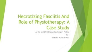 Necrotizing Fasciitis And
Role of Physiotherapy: A
Case Study
As the End Of Orthopaedics/Surgery Posting
By :
DR Hafiz Mukhtar Musa
1
 