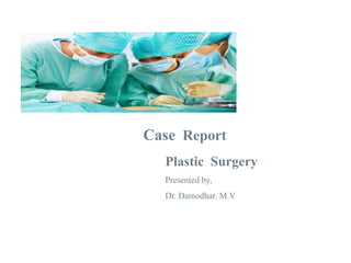 Plastic Surgery
Presented by,
Dr. Damodhar. M.V
Case Report
 