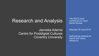 Research and Analysis
Janneke Adema
Centre for Postdigital Cultures
Coventry University
The NECS post-
conference on Open
Media Studies
Saturday 30 June 2018
Netherlands Institute for
Sound and Vision,
Hilversum
 