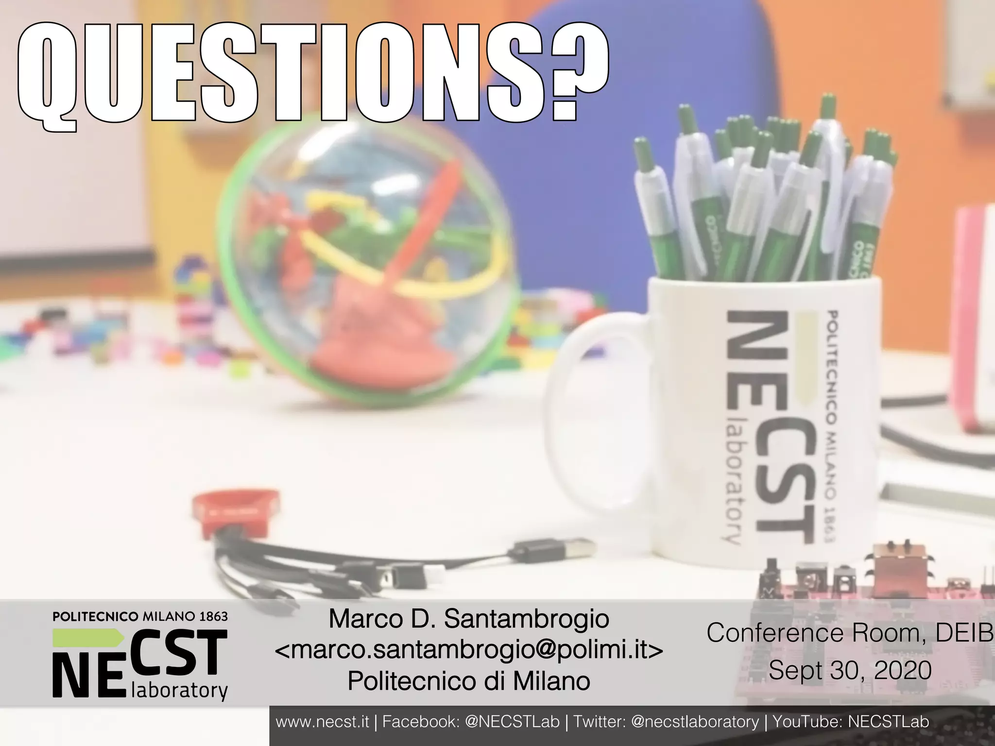 NECST Summer Workshop 2017
Marco D. Santambrogio
<marco.santambrogio@polimi.it>
Politecnico di Milano
www.necst.it | Facebook: @NECSTLab | Twitter: @necstlaboratory | YouTube: NECSTLab
Conference Room, DEIB
Sept 30, 2020
 
