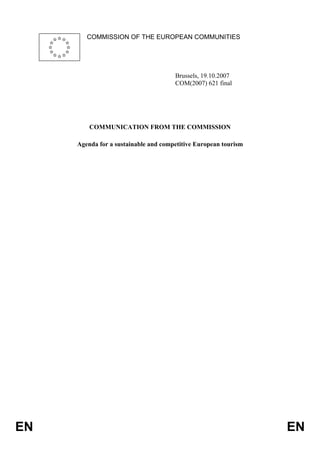 COMMISSION OF THE EUROPEAN COMMUNITIES




                                      Brussels, 19.10.2007
                                      COM(2007) 621 final




         COMMUNICATION FROM THE COMMISSION

     Agenda for a sustainable and competitive European tourism




EN                                                               EN
 