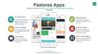 www.nectarbits.com
NectarBits © 2017 All Rights Reserved Made with love.
15
E-Commerce
E-commerce mobile app to
deliver a fantastic user
experience and to grow
online business.
Finance Apps
Money-Manager app gives
you a detailed view of your
finances.
Chat Apps
Have total control over
your instant messaging
application.
Marketplace
Multi Seller Marketplace
product comes with various
add-ons.
Security Apps
Security Terminology and
presents a set of proven
security principles.
Photo Filter Apps
All-purpose photo editor for
image enhancements and
corrections.
Features Apps
Getting featured is a Meaningful Impact for Mobile App Developers
 