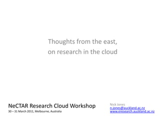 Thoughts from the east,  on research in the cloud NeCTARResearch Cloud Workshop30 – 31 March 2011, Melbourne, Australia Nick Jones n.jones@auckland.ac.nz www.eresearch.auckland.ac.nz 
