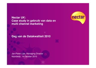 Nectar UK:
Case study in gebruik van data en
multi channel marketing



Dag van de Datakwaliteit 2010




Jan-Pieter Lips, Managing Director
Noordwijk, 14 Oktober 2010
 
