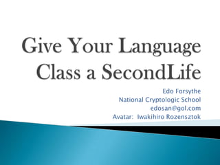 Give Your Language Class a SecondLife Edo Forsythe National Cryptologic School edosan@gol.com Avatar:  IwakihiroRozensztok 