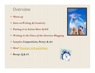Overview
  Warm up
  Intro onWriting & Creativity
  Putting it in Action:Show &Tell
  Writing in theTimes of the Internet:Blogging
  Samples:Compositions,Poetry & Art
  How? Handout with guidelines
  Recap.Q & A’s
 