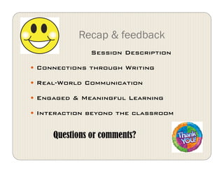 Recap & feedback
Session Description !
  Connections through Writing!
  Real-World Communication!
  Engaged & Meaningful Learning!
  Interaction beyond the classroom
Questions or comments?
 