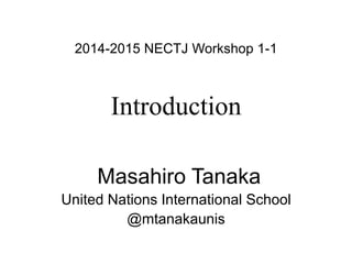 2014-2015 NECTJ Workshop 1-1 
Introduction 
Masahiro Tanaka 
United Nations International School 
@mtanakaunis 
 