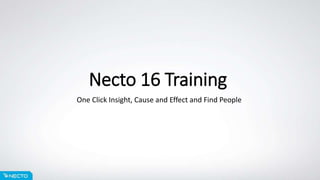 Necto 16 Training
One Click Insight, Cause and Effect and Find People
 