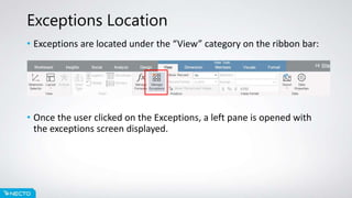 Exceptions Location
• Exceptions are located under the “View” category on the ribbon bar:
• Once the user clicked on the Exceptions, a left pane is opened with
the exceptions screen displayed.
 