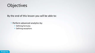 Objectives
By the end of this lesson you will be able to:
• Perform advanced analytics by:
 Defining formulas
 Defining exceptions
 