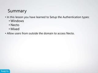 Summary
• In this lesson you have learned to Setup the Authentication types:
• Windows
• Necto
• Mixed
• Allow users from outside the domain to access Necto.
 