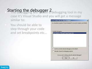 Starting the debugger 2 The debugging will spawn a debugging tool in my
case it’s Visual Studio and you will get a message
similar to:
 You should be able to
step through your code
and set breakpoints etc…
 