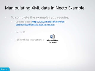 Manipulating XML data in Necto Example
 To complete the examples you require:
 Contoso Cube (http://www.microsoft.com/en-
us/download/details.aspx?id=18279)
 Necto 16
 Follow these instructions :
 