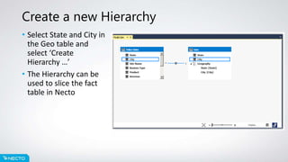 Create a new Hierarchy
• Select State and City in
the Geo table and
select ‘Create
Hierarchy …’
• The Hierarchy can be
used to slice the fact
table in Necto
 