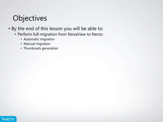 Objectives
• By the end of this lesson you will be able to:
• Perform full migration from NovaView to Necto:
• Automatic migration
• Manual migration
• Thumbnails generation
 