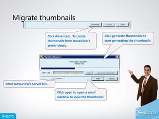 Migrate thumbnails
Click Advanced.. To create
thumbnails from NovaView’s
server views.
Enter NovaView’s server URL
Click open to open a small
window to view the thumbnails
Click generate thumbnails to
start generating the thumbnails
 