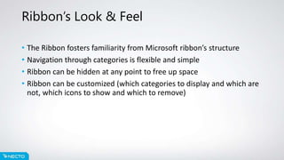 Ribbon’s Look & Feel
• The Ribbon fosters familiarity from Microsoft ribbon’s structure
• Navigation through categories is flexible and simple
• Ribbon can be hidden at any point to free up space
• Ribbon can be customized (which categories to display and which are
not, which icons to show and which to remove)
 