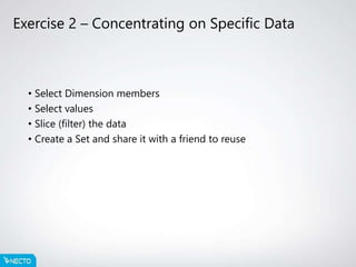 Exercise 2 – Concentrating on Specific Data
• Select Dimension members
• Select values
• Slice (filter) the data
• Create a Set and share it with a friend to reuse
 