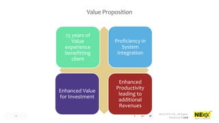 NEcX PVT LTD., All Rights
Reserved © 2018
18
Value Proposition
25 years of
Value
experience
benefitting
client
Proficiency in
System
Integration
Enhanced Value
for Investment
Enhanced
Productivity
leading to
additional
Revenues
 
