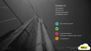 NEcX PVT LTD., All Rights
Reserved © 2018
24
Contact us
Vinu Gopinath
NEcX PVT LTD
5-A/4,IDA, NACHARAM
HYDERABAD - 500076
5-A/4,IDA, Nacharam
Hyderabad , Telangana, India - 500076
+91- 9949047721
NEcX PRIVATE LIMITED
 