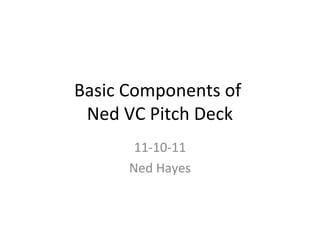 Basic Components of
 Ned VC Pitch Deck
       11-10-11
      Ned Hayes
 