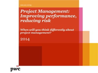 Project Management:
Improving performance,
reducing risk
2014
www.pwc.com/jg
When will you think differently about
project management?
 